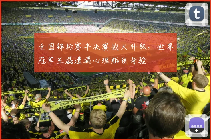 全国锦标赛半决赛战火升级,世界冠军王磊遭遇心理瓶颈考验