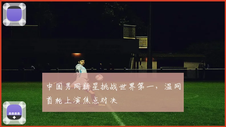 中国男网新星挑战世界第一,温网首轮上演焦点对决
