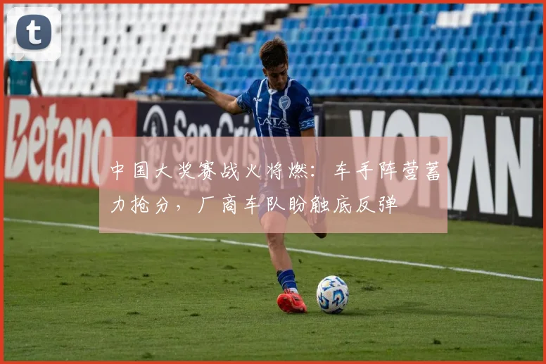 中国大奖赛战火将燃:车手阵营蓄力抢分,厂商车队盼触底反弹