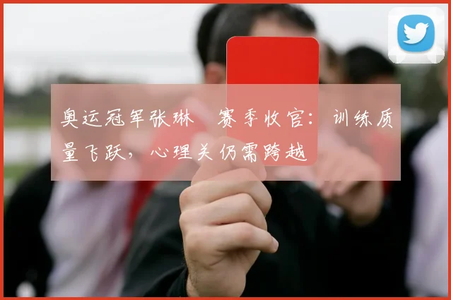 奥运冠军张琳芃赛季收官：训练质量飞跃，心理关仍需跨越