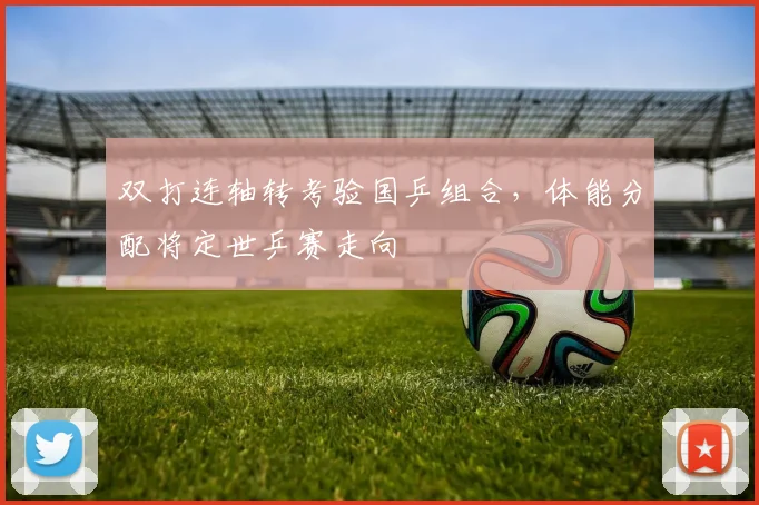 双打连轴转考验国乒组合，体能分配将定世乒赛走向