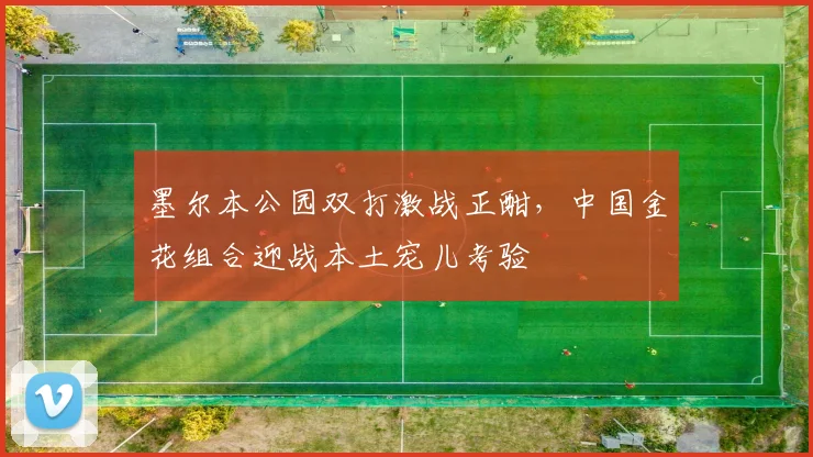 墨尔本公园双打激战正酣，中国金花组合迎战本土宠儿考验