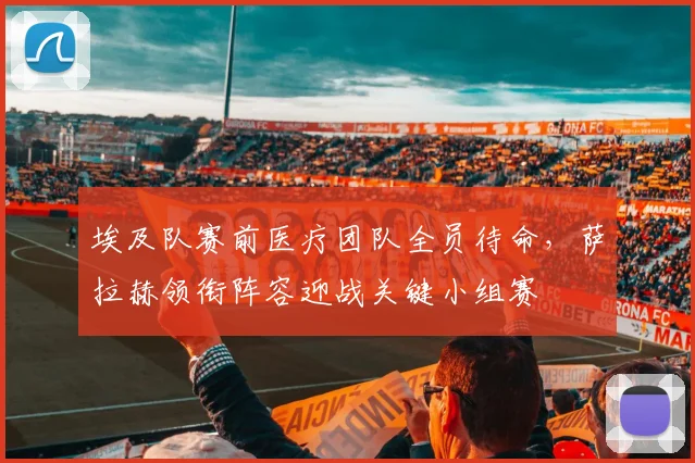 埃及队赛前医疗团队全员待命,萨拉赫领衔阵容迎战关键小组赛