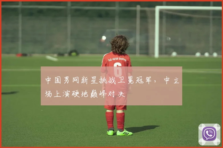 中国男网新星挑战卫冕冠军，中立场上演硬地巅峰对决