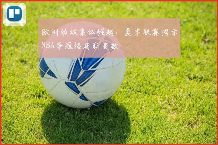 欧洲劲旅集体崛起,夏季联赛揭示NBA争冠格局新变数