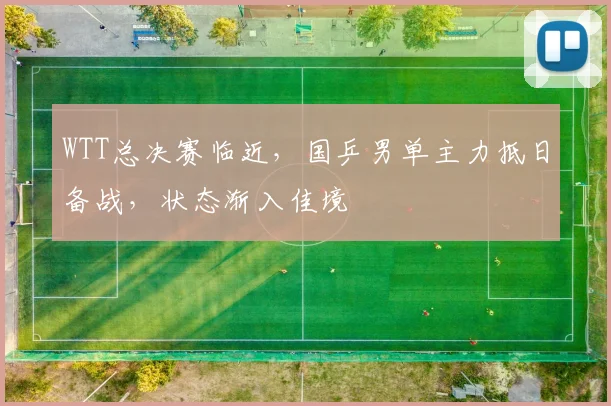 WTT总决赛临近,国乒男单主力抵日备战,状态渐入佳境