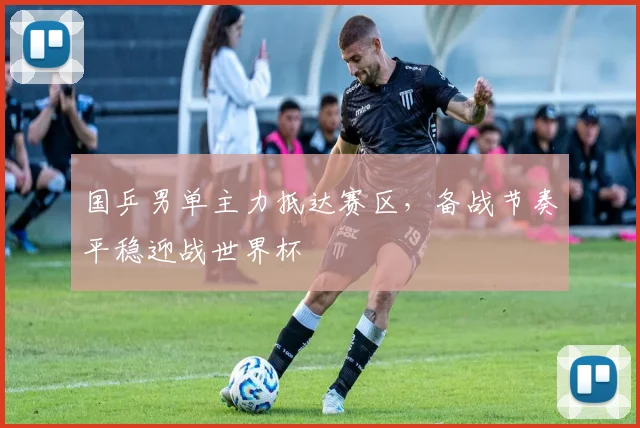 国乒男单主力抵达赛区,备战节奏平稳迎战世界杯