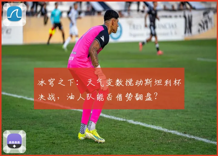 冰穹之下:天气变数搅动斯坦利杯决战,油人队能否借势翻盘?