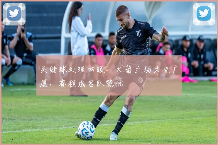 关键球处理回暖,火箭主场力克广厦,赛程成客队隐忧