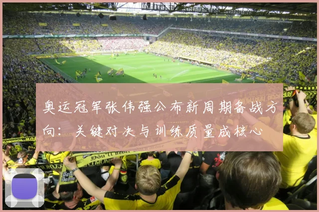奥运冠军张伟强公布新周期备战方向：关键对决与训练质量成核心