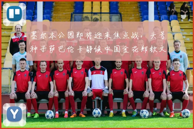 墨尔本公园即将迎来焦点战，头号种子萨巴伦卡静候中国金花郑钦文挑战