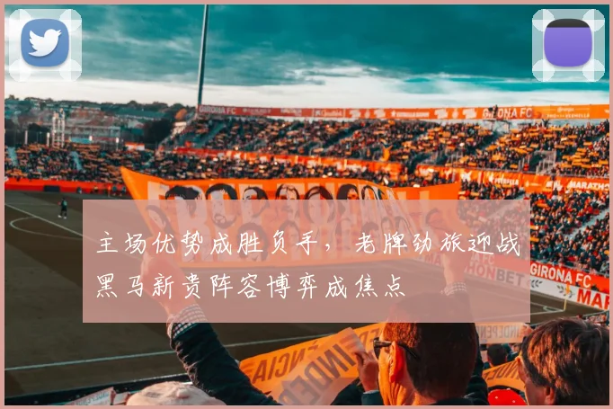 主场优势成胜负手,老牌劲旅迎战黑马新贵阵容博弈成焦点