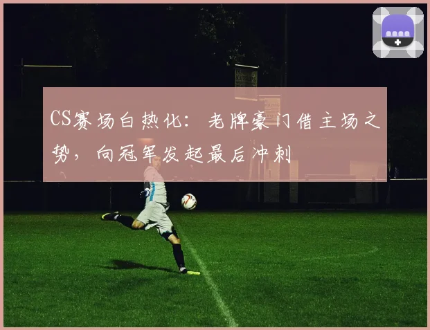 CS赛场白热化:老牌豪门借主场之势,向冠军发起最后冲刺