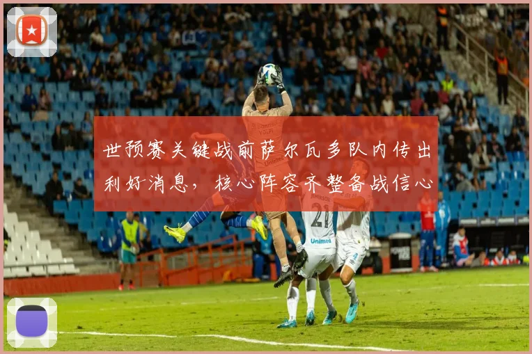 世预赛关键战前萨尔瓦多队内传出利好消息,核心阵容齐整备战信心足
