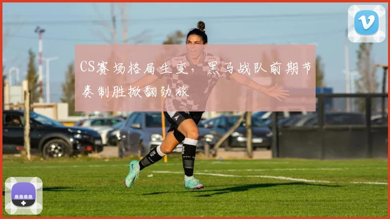 CS赛场格局生变，黑马战队前期节奏制胜掀翻劲旅