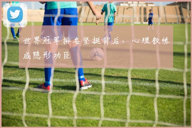 世界冠军排名坚挺背后,心理教练成隐形功臣