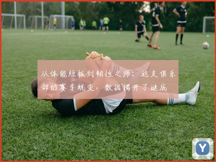从体能短板到韧性之师：这支俱乐部的赛季蜕变，数据揭开了谜底