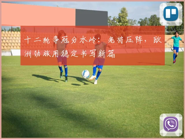 十二轮争冠分水岭：老将压阵，欧洲劲旅用稳定书写新篇