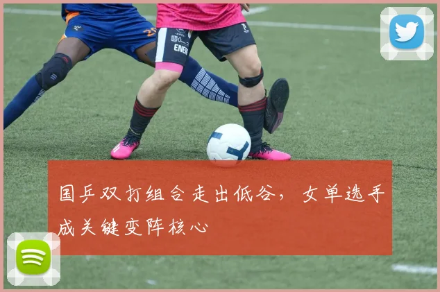国乒双打组合走出低谷，女单选手成关键变阵核心