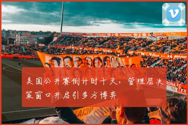 美国公开赛倒计时十天,管理层决策窗口开启引多方博弈