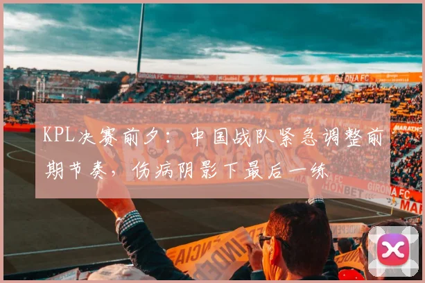 KPL决赛前夕:中国战队紧急调整前期节奏,伤病阴影下最后一练