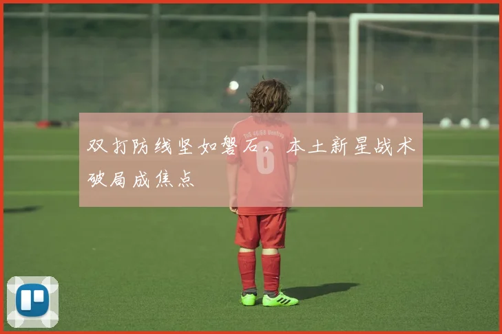 双打防线坚如磐石，本土新星战术破局成焦点
