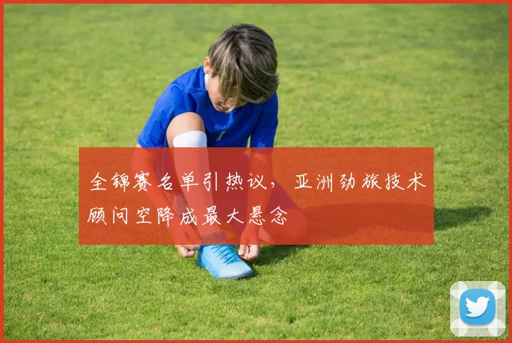 全锦赛名单引热议,亚洲劲旅技术顾问空降成最大悬念