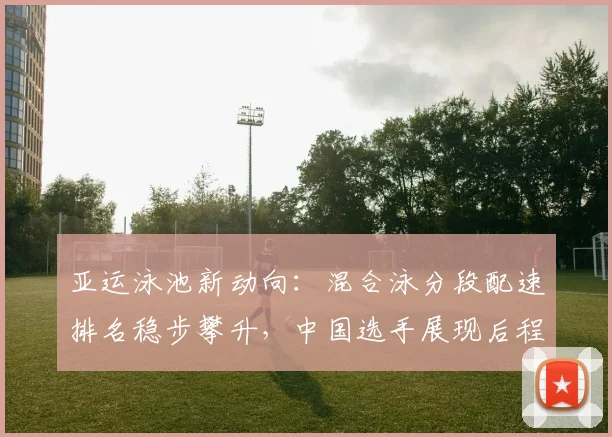 亚运泳池新动向:混合泳分段配速排名稳步攀升,中国选手展现后程发力态势