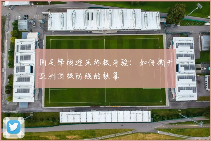 国足锋线迎来终极考验：如何撕开亚洲顶级防线的铁幕