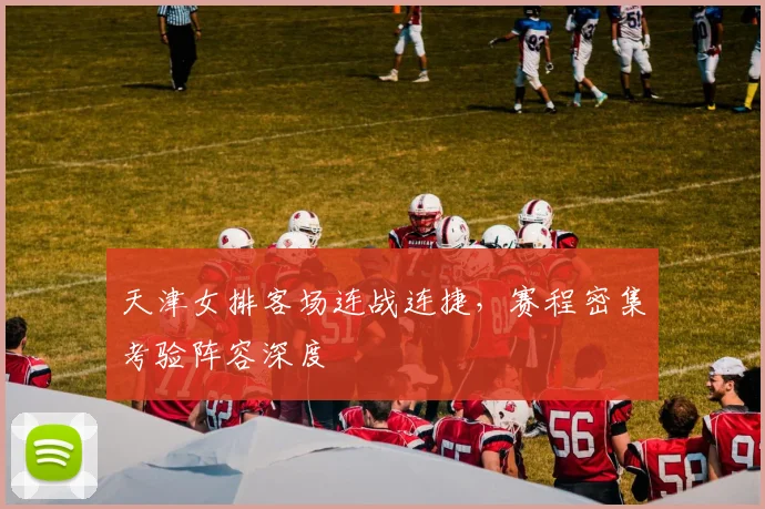 天津女排客场连战连捷，赛程密集考验阵容深度