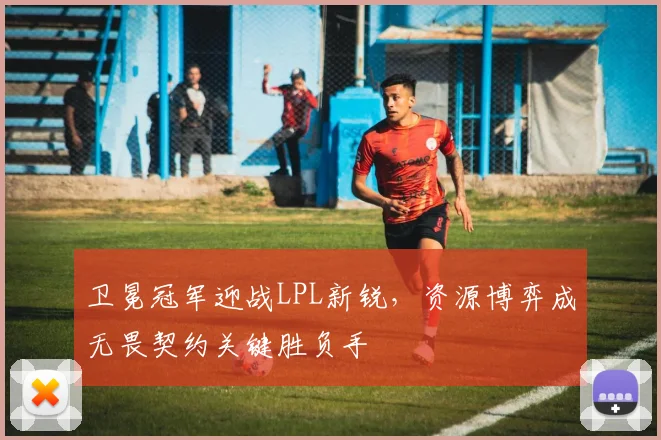 卫冕冠军迎战LPL新锐，资源博弈成无畏契约关键胜负手
