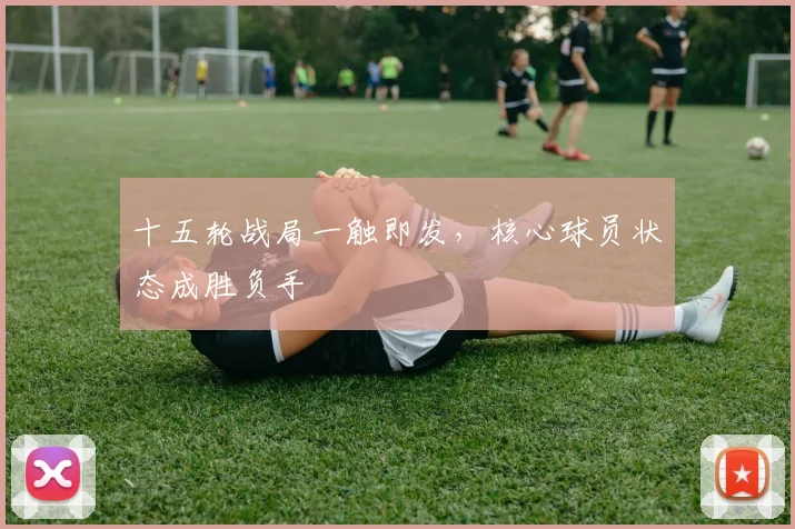 十五轮战局一触即发，核心球员状态成胜负手