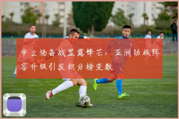 中立场备战显露锋芒,亚洲劲旅阵容升级引发积分榜变数