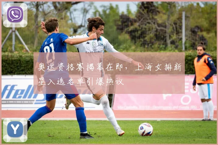 奥运资格赛揭幕在即，上海女排新星入选名单引爆热议