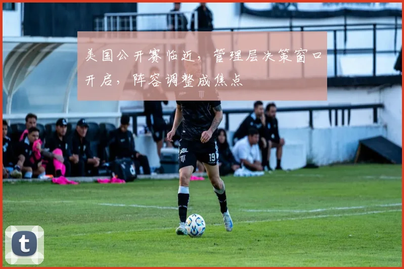 美国公开赛临近，管理层决策窗口开启，阵容调整成焦点