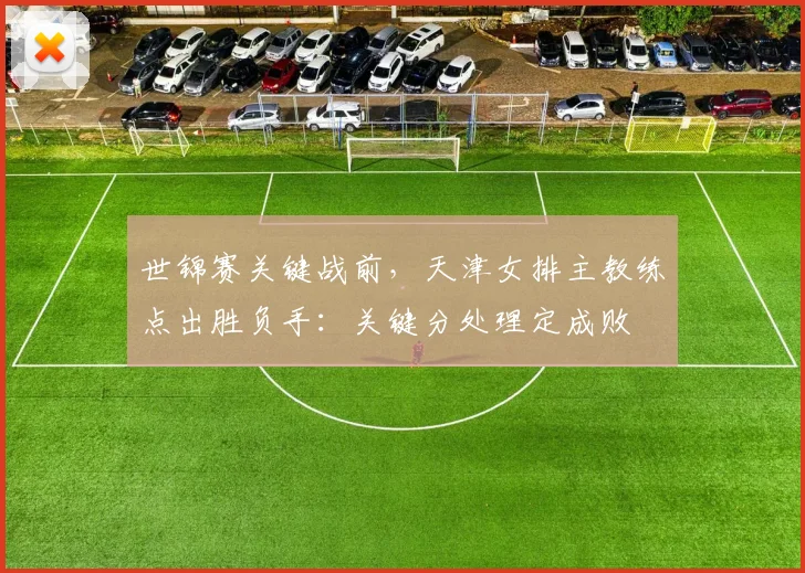 世锦赛关键战前,天津女排主教练点出胜负手:关键分处理定成败