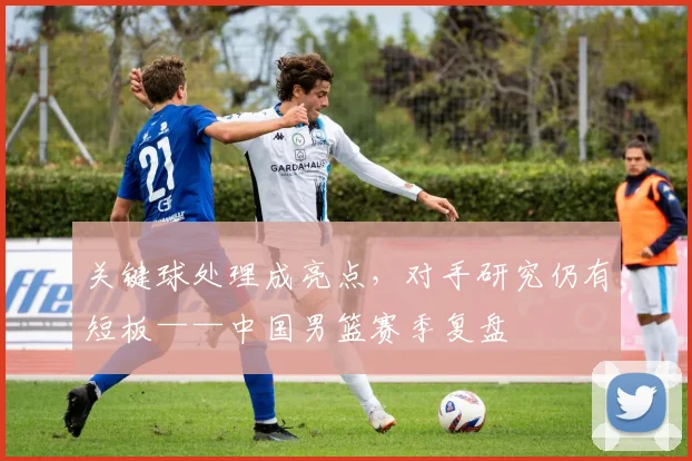 关键球处理成亮点，对手研究仍有短板——中国男篮赛季复盘