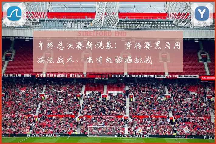 年终总决赛新现象:资格赛黑马用减法战术,老将经验遇挑战