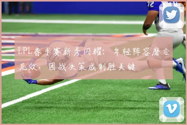 LPL春季赛新秀闪耀：年轻阵容磨合见效，团战决策成制胜关键