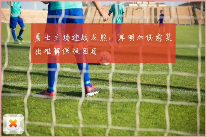 勇士主场迎战灰熊，库明加伤愈复出难解保级困局