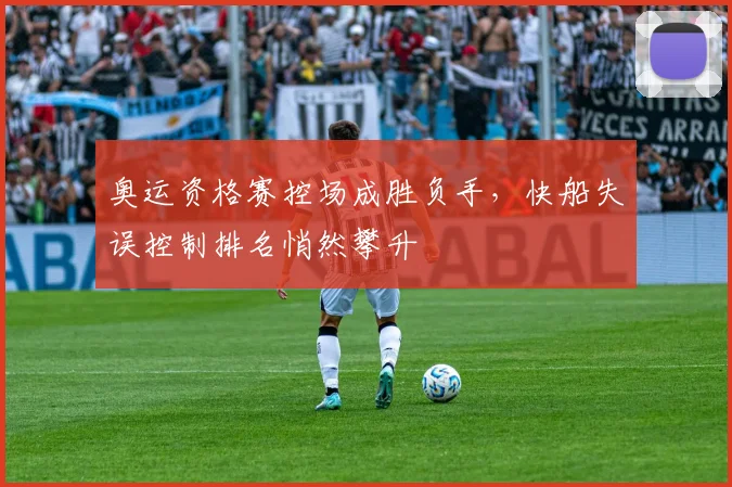 奥运资格赛控场成胜负手，快船失误控制排名悄然攀升