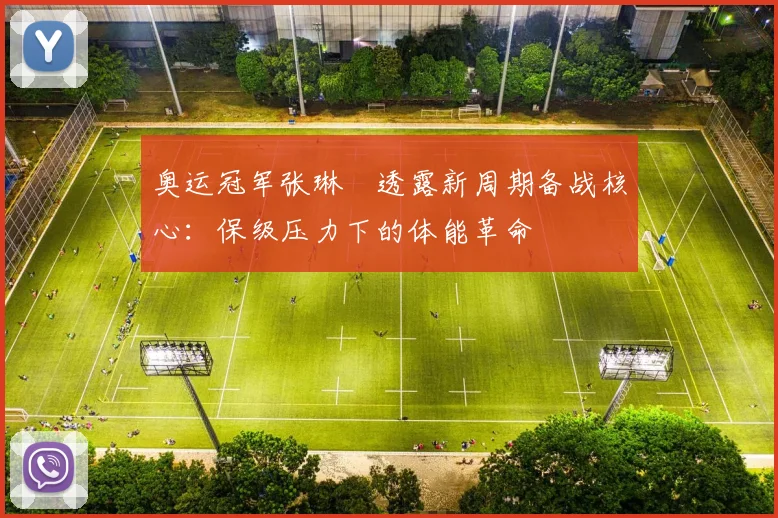 奥运冠军张琳芃透露新周期备战核心：保级压力下的体能革命