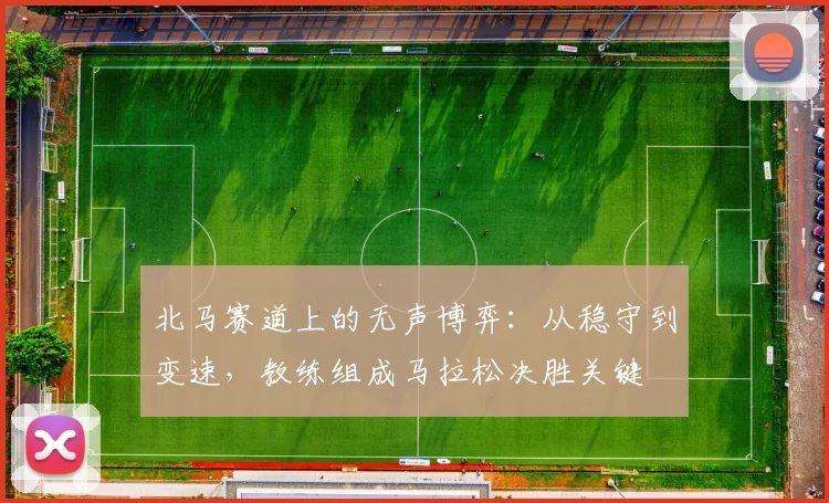 北马赛道上的无声博弈：从稳守到变速，教练组成马拉松决胜关键