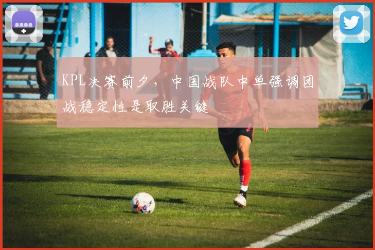 KPL决赛前夕,中国战队中单强调团战稳定性是取胜关键