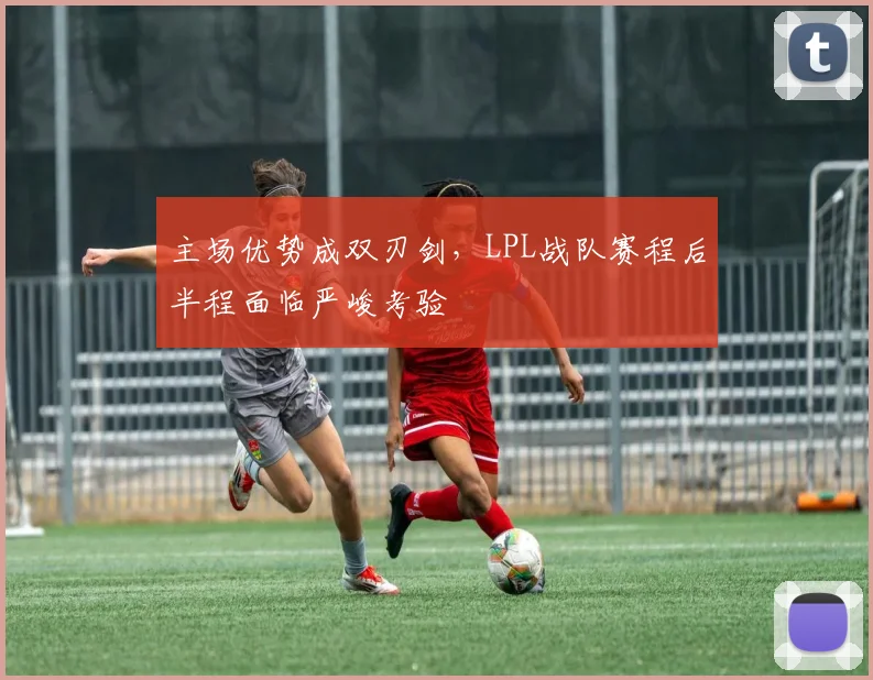主场优势成双刃剑,LPL战队赛程后半程面临严峻考验