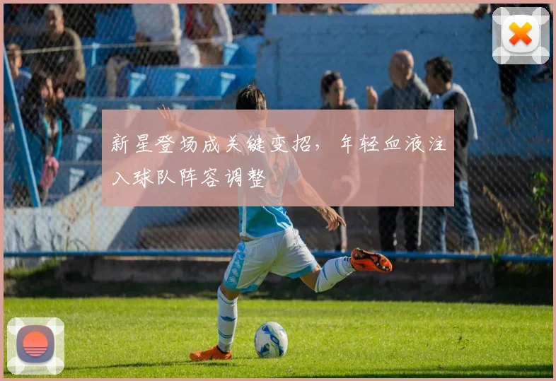 新星登场成关键变招，年轻血液注入球队阵容调整